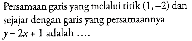 Persamaan garis yang melalui titik (1,-2) dan sejajar dengan garis yang persamaannya y = 2x + 1 adalah...