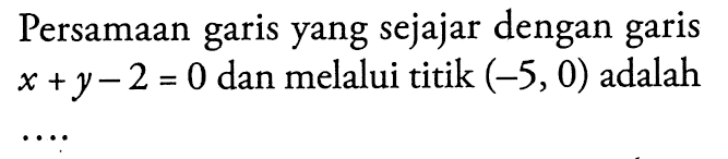 Persamaan garis yang sejajar dengan garis x + y - 2 = 0 dan melalui titik (-5, 0) adalah ....