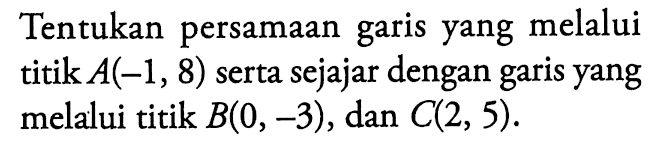 Tentukan persamaan garis yang melalui titik A(-1, 8) serta sejajar dengan garis yang melalui titik B(0, -3) , dan C(2, 5).