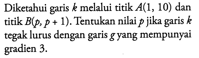 Diketahui garis k melalui titik A(1, 10) dan titik B(p, p + 1) Tentukan nilai p jika garis k tegak lurus dengan garis gyang mempunyai gradien 3.