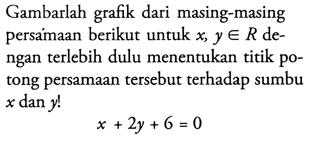 Gambarlah grafik dari masing-masing persamaan berikut untuk x, y e R de- ngan terlebih dulu menentukan titik pO- tong persamaan tersebut terhadap sumbu x dan y! x+ 2y + 6 = 0