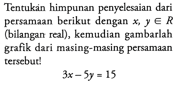 Tentukan himpunan penyelesaian dari persamaan berikut dengan x, y € R (bilangan real), kemudian gambarlah grafik dari masing-masing persamaan tersebutl 3x - 5y = 15