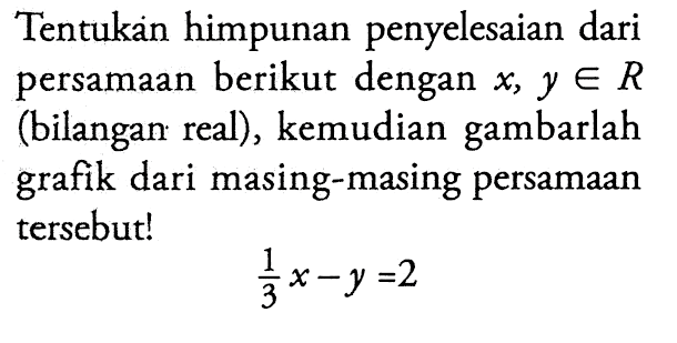 Tentukan himpunan penyelesaian dari persamaan berikut dengan x, y e R (bilangan real), kemudian gambarlah grafik dari masing-masing persamaan tersebut! (1/3)x - y = 2