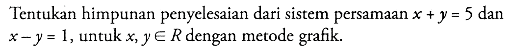 Tentukan himpunan penyelesaian dari sistem persamaan x + y = 5 dan x - y = 1, untu x,y e R dengan metode grafik.