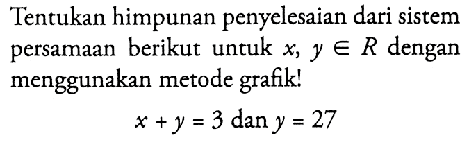 Tentukan himpunan penyelesaian dari sistem persamaan berikut untuk x, y e R dengan menggunakan metode grafik! x + y = 3 dan y = 27