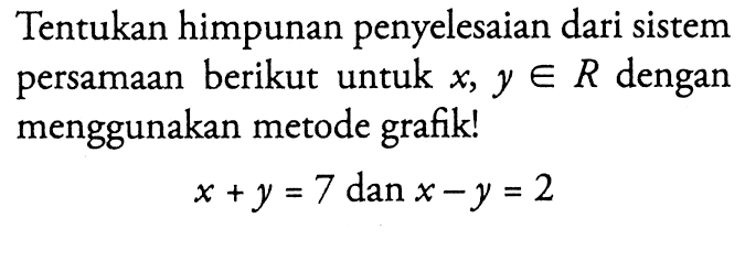 Tentukan himpunan penyelesaian dari sistem persamaan berikut untuk x, y e R dengan menggunakan metode grafik! x + y = 7 dan x - y = 2