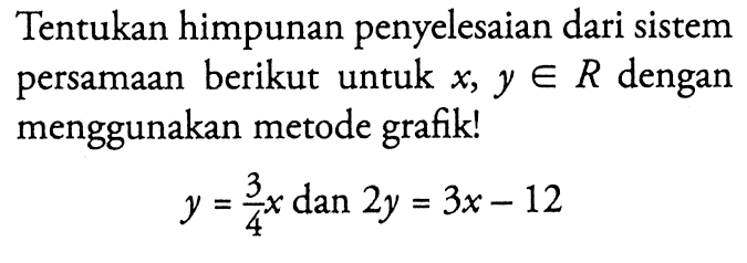 Tentukan himpunan penyelesaian dari sistem persamaan berikut untuk x y € R dengan menggunakan metode grafik! y = 3/4 x dan 2y=3x-12