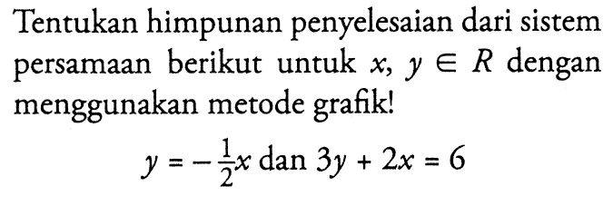 Tentukan himpunan penyelesaian dari sistem persamaan berikut untuk x, y e R dengan menggunakan metode grafik! y = -1/2 x dan 3y + 2x = 6