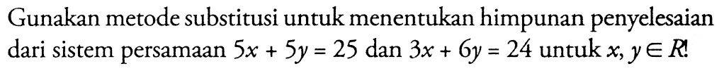 Gunakan metode substitusi untuk menentukan himpunan penyelesaian dari sistem persamaan 5x + 5y = 25 dan 3x + 6y = 24 untuk x; yR