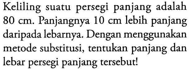 Keliling suatu persegi panjang adalah 80 cm: Panjangnya 10 cm lebih panjang daripada lebarnya. Dengan menggunakan metode substitusi, tentukan panjang dan lebar persegi panjang tersebut!