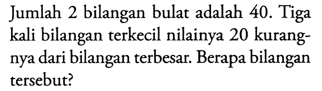 Jumlah 2 bilangan bulat adalah 40. Tiga kali bilangan terkecil nilainya 20 kurangnya dari bilangan terbesar. Berapa bilangan tersebut?