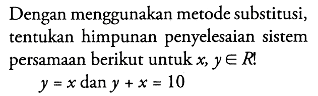 Dengan menggunakan metode substitusi, tentukan himpunan penyelesaian sistem persamaan berikut untuk x, y e R! y = x dan y + x = 10