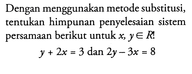 Dengan menggunakan metode substitusi, tentukan himpunan penyelesaian sistem persamaan berikut untuk x, y e R! y + 2x = 3 dan 2y - 3x = 8