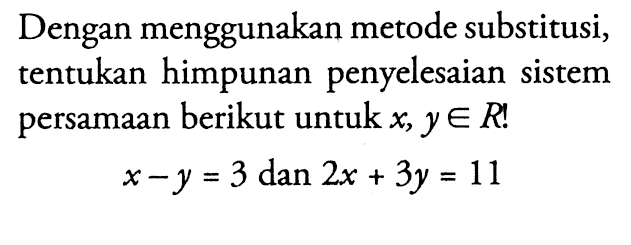 Dengan menggunakan metode substitusi, tentukan himpunan penyelesaian sistem persamaan berikut untuk x, y e R x - y = 3 dan 2x + 3y = 11