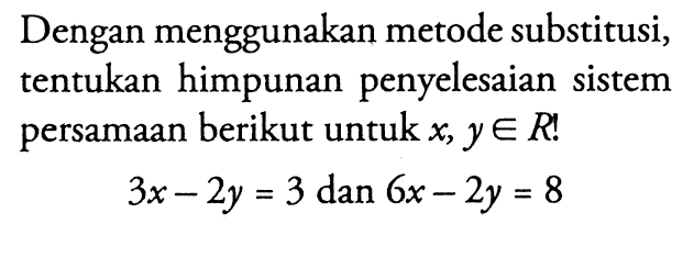 Dengan menggunakan metode substitusi, tentukan himpunan penyelesaian sistem persamaan berikut untuk x, y e R! 3x - 2y = 3 dan 6x - 2y = 8