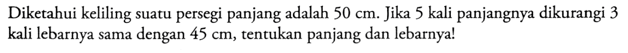 Diketahui keliling suatu persegi panjang adalah 50 cm. Jika 5 kali panjangnya dikurangi 3 kali lebarnya sama dengan 45 cm, tentukan panjang dan lebarnya!