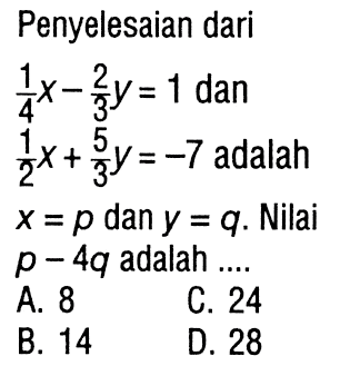 Penyelesaian dari 1/4 x - 2/3 y = 1 dan 1/2 x + 5/3 y = -7 adalah x = p dan y = q. Nilai p - 4q adalah