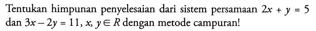 Tentukan himpunan penyelesaian dari sistem persamaan 2x + y = 5 dan 3x-  2y = 11,x, y e R dengan metode campuran!