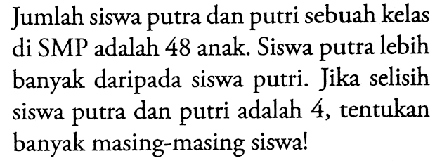 Jumlah siswa putra dan putri sebuah kelas di SMP adalah 48 anak. Siswa putra lebih banyak daripada siswa putri. Jika selisih siswa putra dan putri adalah 4, tentukan banyak masing-masing siswa!