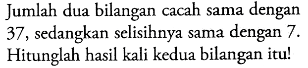 Jumlah dua bilangan cacah sama dengan 37, sedangkan selisihnya sama dengan 7. Hitunglah hasil kali kedua bilangan itu!