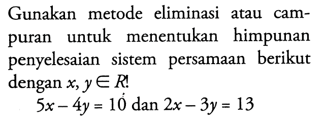 Gunakan metode eliminasi atau campuran untuk menentukan himpunan penyelesaian sistem persamaan berikut dengan x,y e R! 5x -  4y = 10 dan 2x - 3y = 13