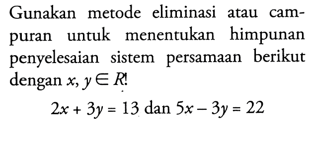 Gunakan metode eliminasi atau campuran untuk menentukan himpunan penyelesaian sistem persamaan berikut dengan x, y e R! 2x + 3y = 13 dan 5x - 3y = 22