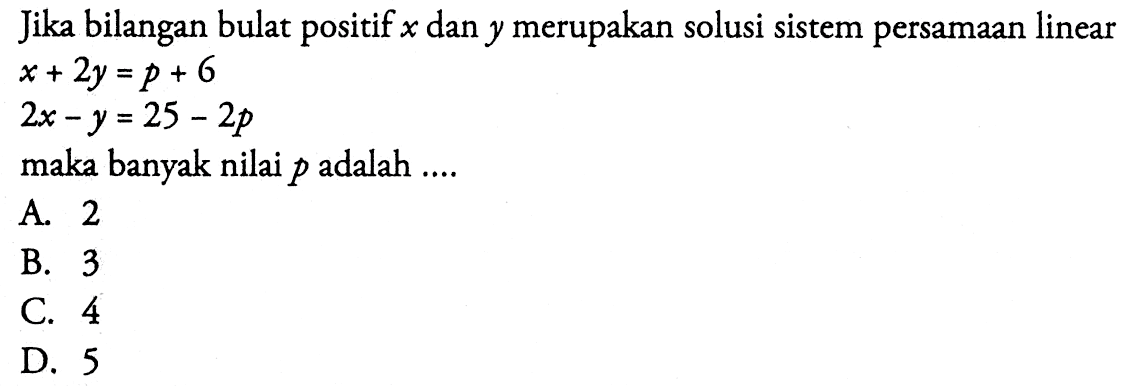 Jika bilangan bulat positif x dan y merupakan solusi sistem persamaan linear x + 2y = p + 6 2x - y = 25 - 2p maka banyak nilai p adalah....