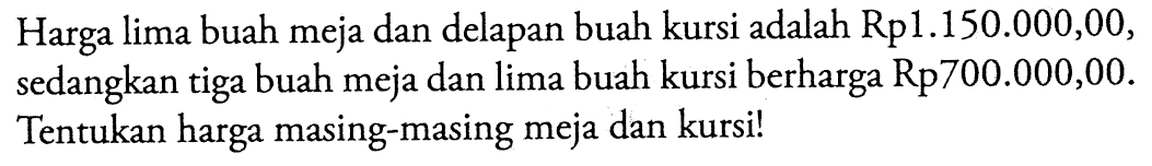 Harga lima buah meja dan delapan buah kursi adalah Rp1.150.000,00, sedangkan tiga buah meja dan lima buah kursi berharga Rp700.000,00. Tentukan harga masing-masing meja dan kursi!