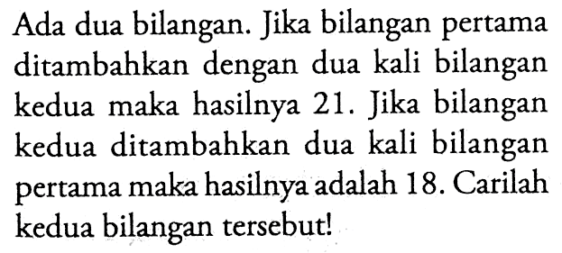 Ada dua bilangan. Jika bilangan pertama ditambahkan dengan dua kali bilangan kedua maka hasilnya 21. Jika bilangan kedua ditambahkan dua kali bilangan pertama maka hasilnya adalah18. Carilah kedua bilangan tersebutl