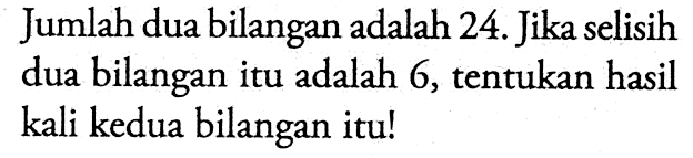 Jumlah dua bilangan adalah 24. Jika selisih dua bilangan itu adalah 6, tentukan hasil kali kedua bilangan itu!