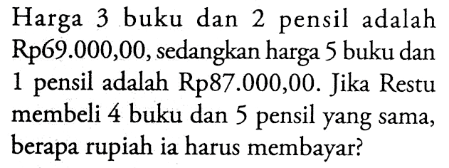 Harga 3 buku dan 2 pensil adalah Rp69.000,00, sedangkan harga 5 buku dan 1 pensil adalah Rp87.000,00. Jika Restu membeli 4 buku dan 5 pensil yang sama, berapa rupiah ia harus membayar?