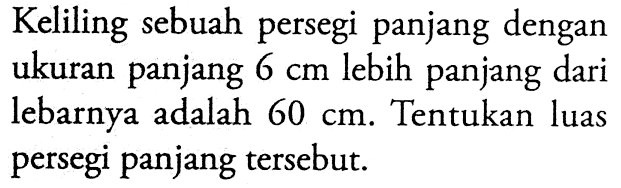 Keliling sebuah persegi panjang dengan ukuran panjang 6 cm lebih panjang dari lebarnya adalah 60 cm. Tentukan luas persegi panjang tersebut.