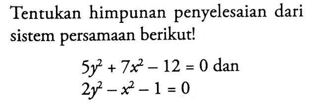 Tentukan himpunan penyelesaian dari sistem persamaan berikut! 5y^2 + 7x^2 - 12 = 0 dan 2y^2 - x^2 - 1 = 0