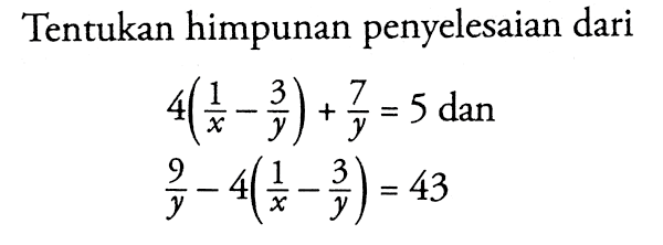 Tentukan himpunan penyelesaian dari 4(1/x-3/y)+7/y=5 dan 9/y-4(1/x-3/y)=43