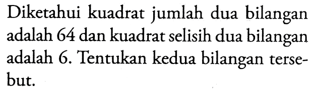 Diketahui kuadrat jumlah dua bilangan adalah 64 dan kuadrat selisih dua bilangan adalah 6. Tentukan kedua bilangan tersebut.