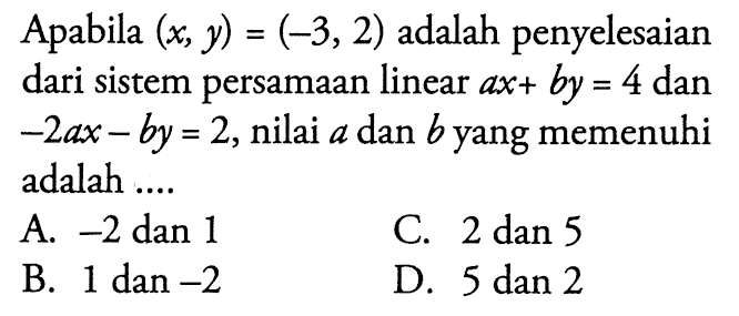 Apabila (x, y) = (-3, 2) adalah penyelesaian dari sistem persamaan linear ax + by = 4 dan -2ax - by = 2, nilai a dan b yang memenuhi adalah... A. -2 dan 1 C. 2 dan 5 B. 1 dan -2 D. 5 dan 2