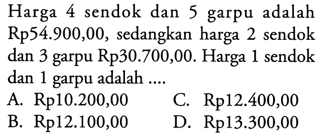 Harga 4 sendok dan 5 garpu adalah Rp54.900,00, sedangkan harga 2 sendok dan 3 garpu Rp30.700,00. Harga 1 sendok dan 1 garpu adalah A Rp10.200,00 B. Rp12.100,00 C. Rp12.400,00 D. Rp13.300,00