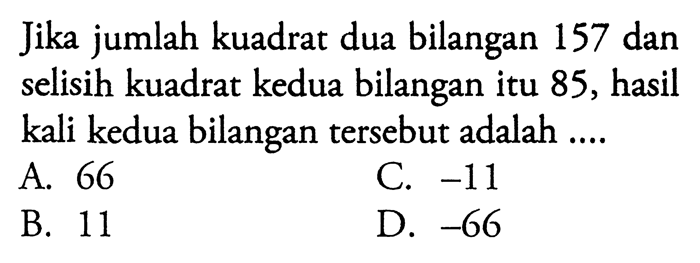 Jika jumlah kuadrat dua bilangan 157 dan selisih kuadrat kedua bilangan itu 85, hasil kali kedua bilangan tersebut adalah... A. 66 C. -11 B. 11 D. -66