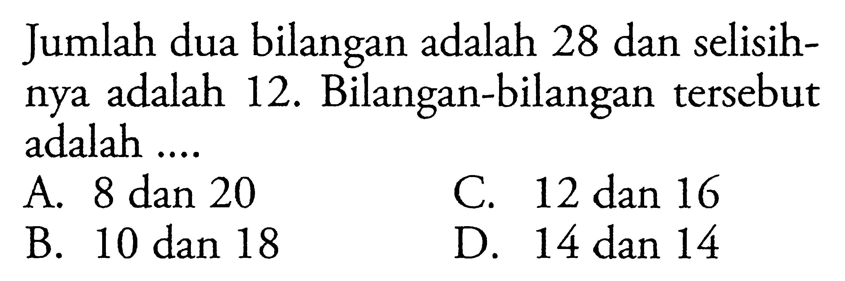 Jumlah dua bilangan adalah 28 dan selisihnya adalah 12. Bilangan-bilangan tersebut adalah... A. 8 dan 20 C. 12 dan 16 B. 10 dan 18 D. 14 dan 14