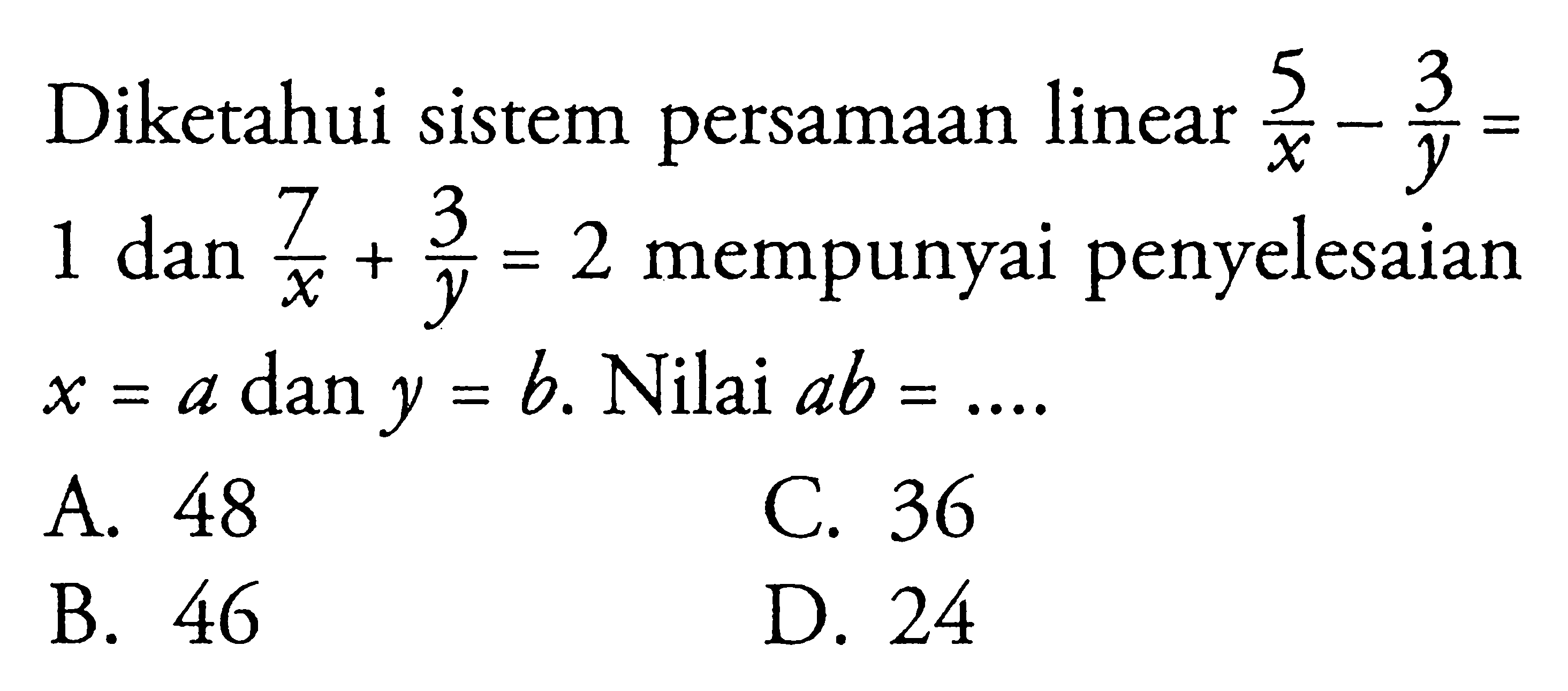 Diketahui sistem persamaan linear 5/x - 3/y = 1 dan 7/x + 3/y = 2 mempunyai penyelesaian x = a dan y = b. Nilai ab = ....