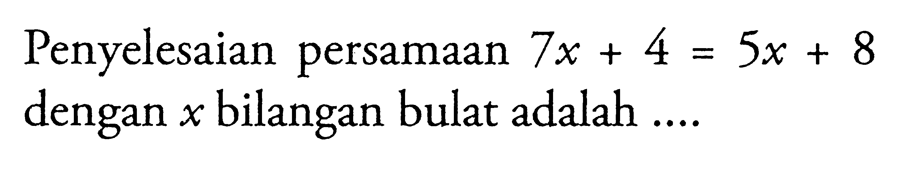 Penyelesaian persamaan 7x + 4 = 5x + 8 dengan x bilangan bulat adalah ....