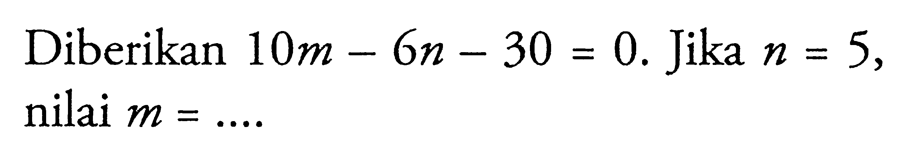 Diberikan 10m - 6n - 30 = 0. Jika n = 5, nilai m =...