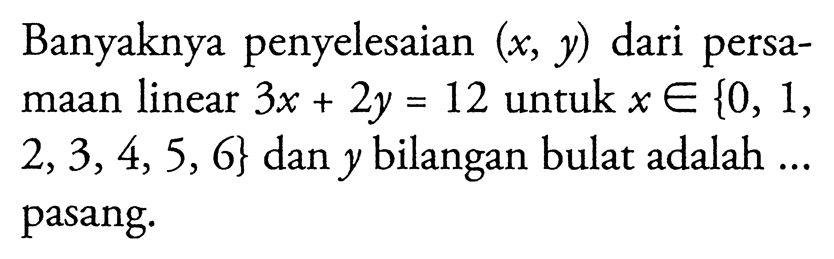 Banyaknya penyelesaian (x , y) dari persa-maan linear 3x + 2y = 12 untuk x e {0, 1, 2, 3, 4, 5, 6} dan y bilangan bulat adalah .... pasang.