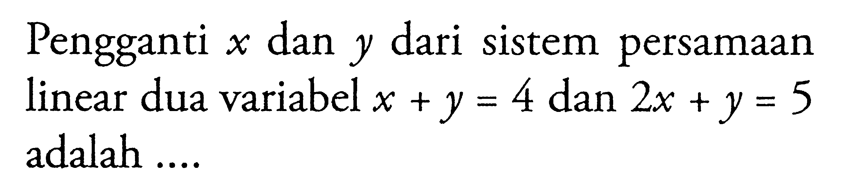 Pengganti x dan y dari sistem persamaan linear dua variabel x + y = 4 dan 2x + y = 5 adalah ....