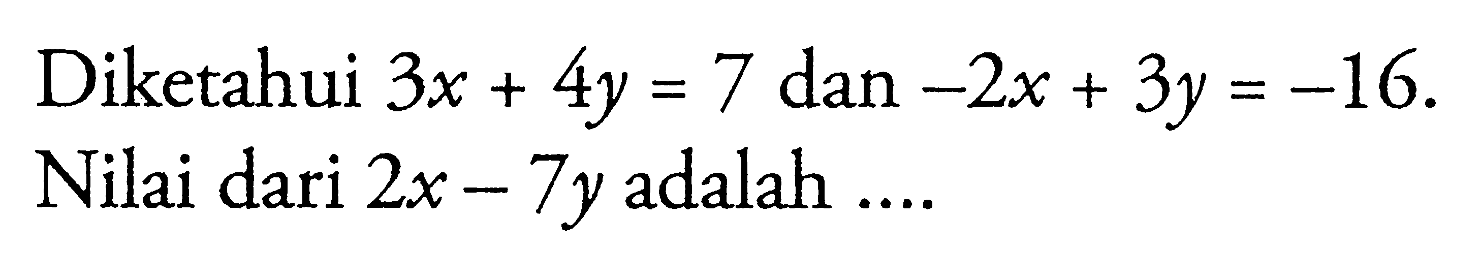 Diketahui 3x + 4y = 7 dan -2x + 3y = 16. Nilai dari 2x - 7y adalah ...