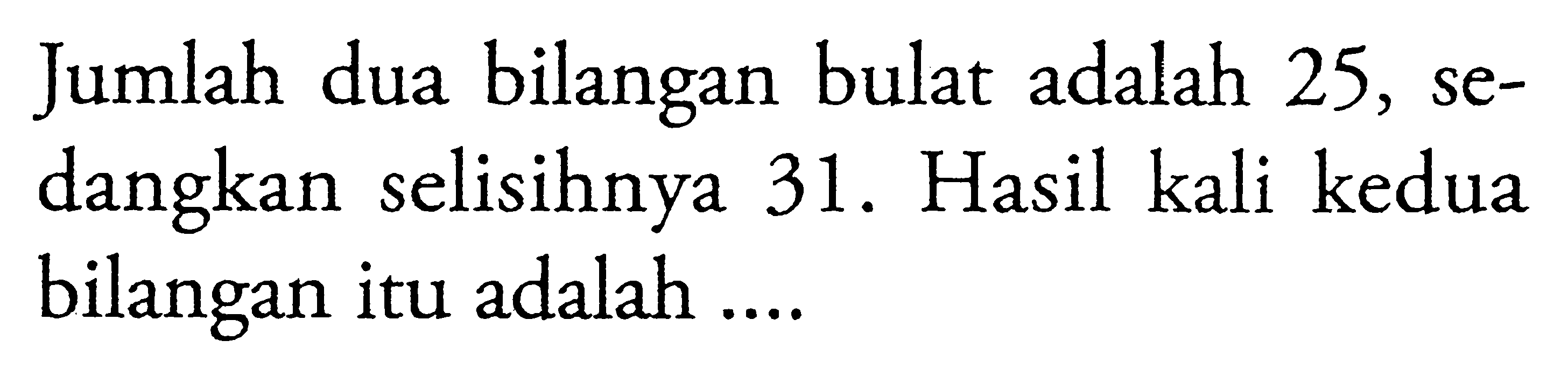 Jumlah dua bilangan bulat adalah 25, sedangkan selisihnya 31. Hasil kali kedua bilangan itu adalah ....