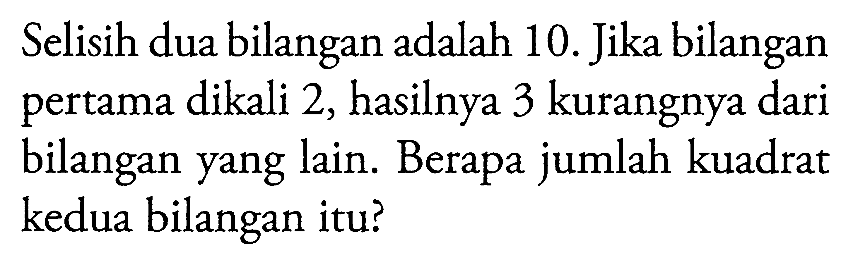 Selisih dua bilangan adalah 10. Jika bilangan pertama dikali 2, hasilnya 3 kurangnya dari bilangan yang lain. Berapa jumlah kuadrat kedua bilangan itu?