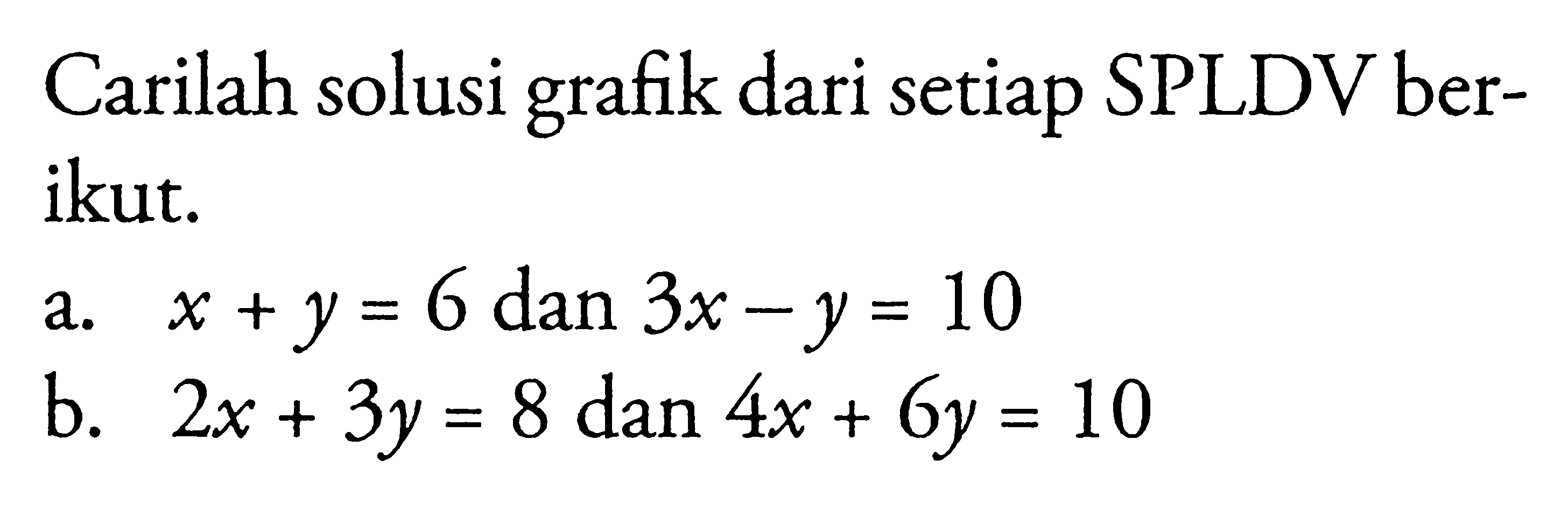 Carilah solusi grafik dari setiap SPLDV berikut: a. x + y = 6 dan 3x - y = 10 b. 2x + 3y = 8 dan b. 4x + 6y = 10