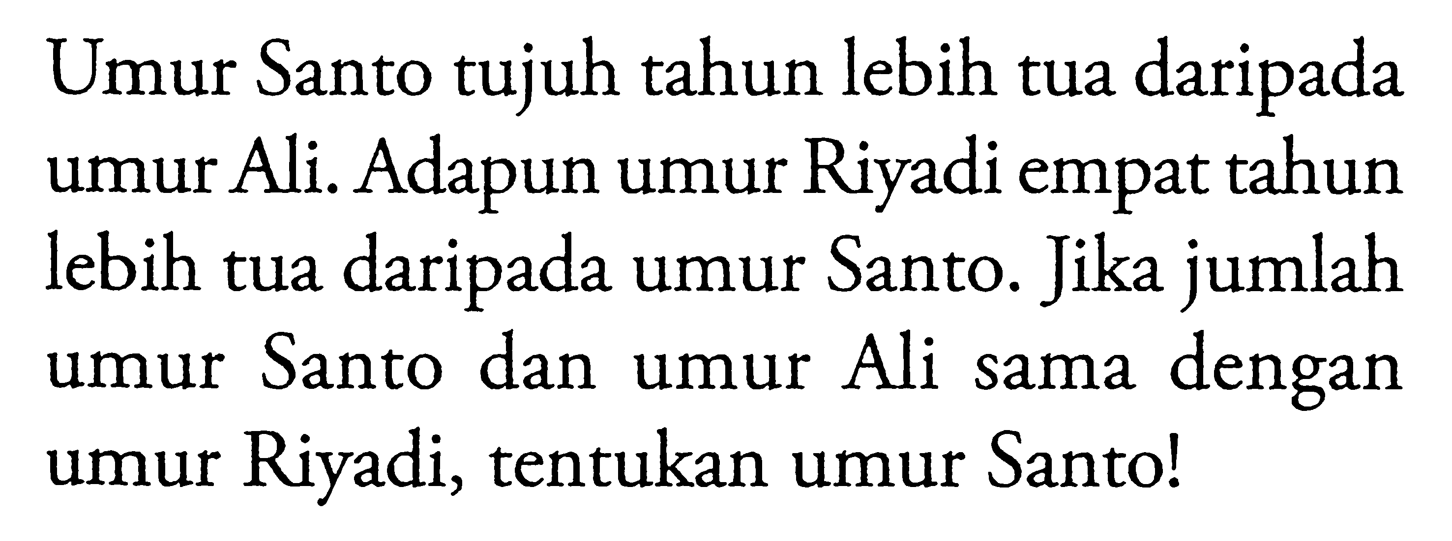 Umur Santo tujuh tahun lebih tua daripada umur Ali. Adapun umur Riyadi empat tahun lebih tua daripada umur Santo. Jika jumlah umur Santo dan umur Ali sama dengan umur Riyadi, tentukan umur Santo!