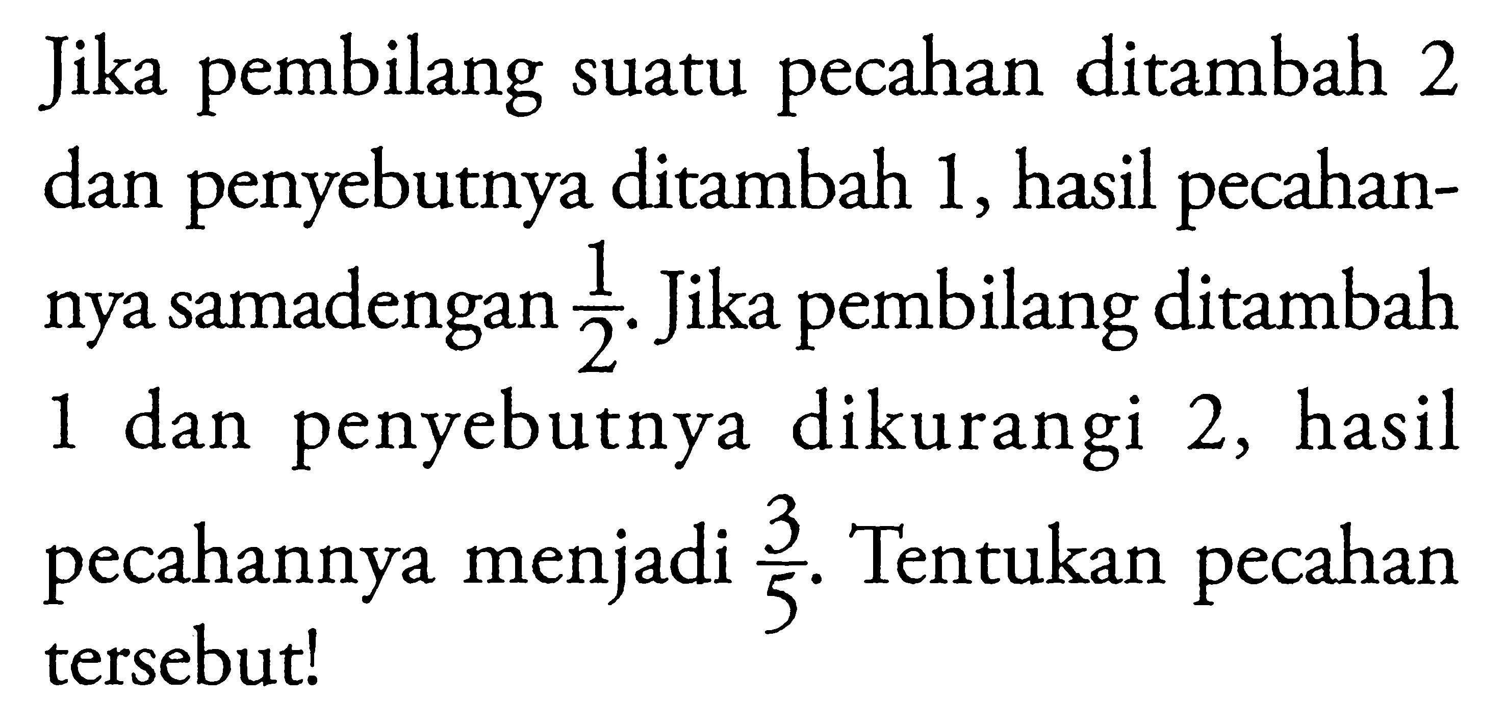 Jika pembilang suatu pecahan ditambah 2 dan penyebutnya ditambah 1, hasil pecahan- nya samadengan 1/2. Jika pembilang ditambah 1 dan penyebutnya dikurangi 2, hasil pecahannya menjadi 3/5. Tentukan pecahan tersebut!